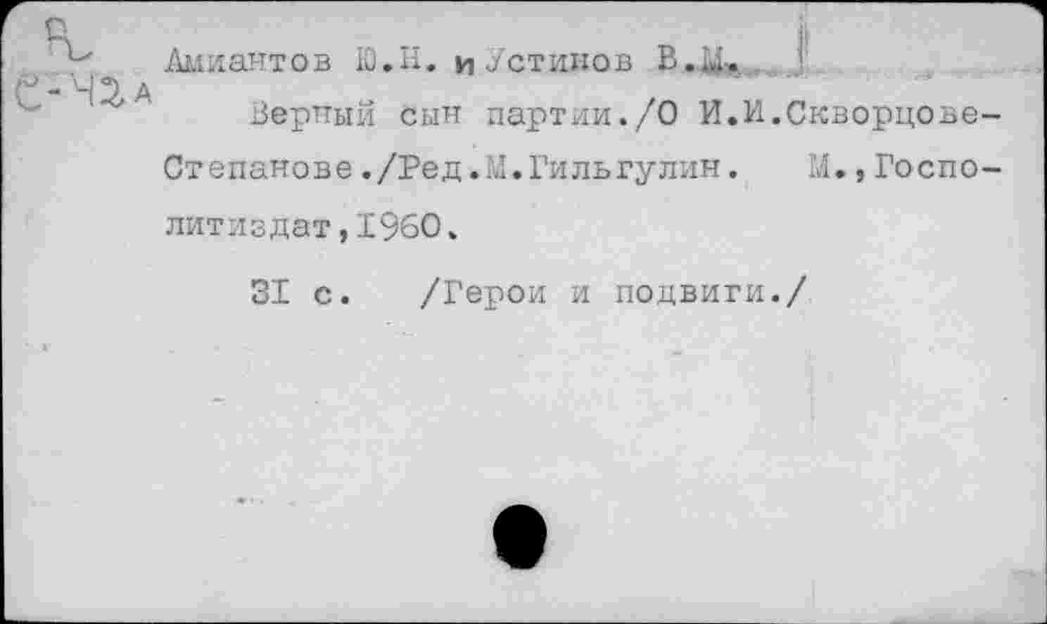 ﻿Амиантов 10.Н. и Устинов В.у.
Верный сын партли./О И.И.Скворцове-Степанове ./Ред.М.Гильгулин. М.,Госпо-литиздат,1960.
31 с. /Герои и подвиги./